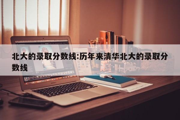 北大的录取分数线：历年来清华北大的录取分数线