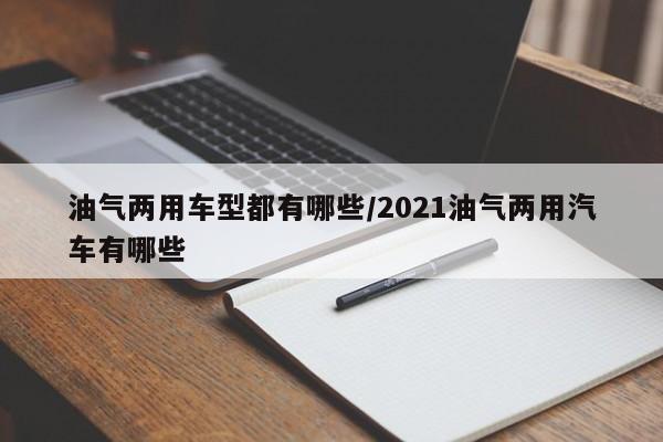 油气两用车型都有哪些／2021油气两用汽车有哪些