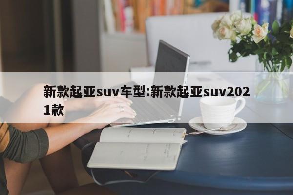 新款起亚suv车型：新款起亚suv2021款