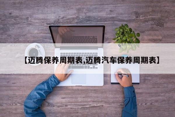 【迈腾保养周期表,迈腾汽车保养周期表】