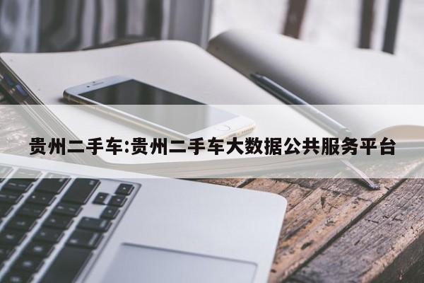 贵州二手车：贵州二手车大数据公共服务平台