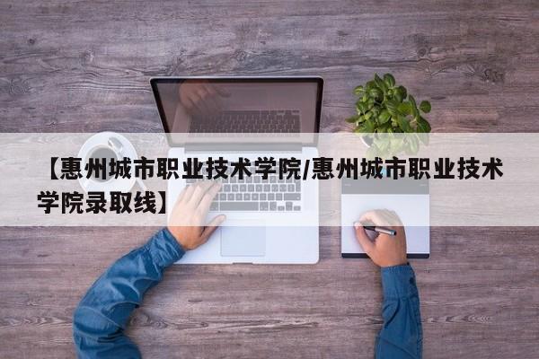 【惠州城市职业技术学院／惠州城市职业技术学院录取线】