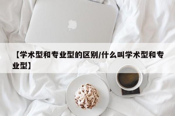 【学术型和专业型的区别／什么叫学术型和专业型】