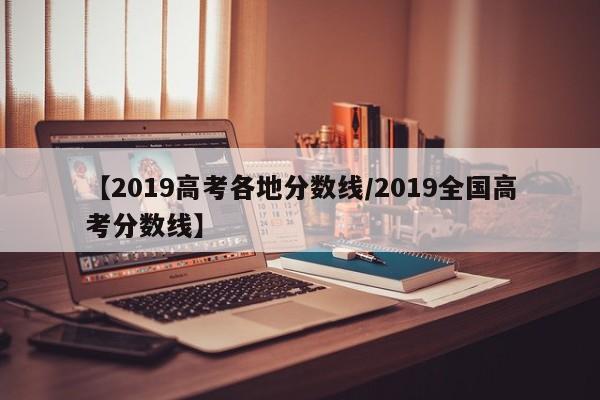 【2019高考各地分数线／2019全国高考分数线】