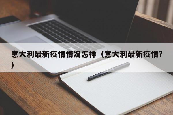 意大利最新疫情情况怎样（意大利最新疫情？）