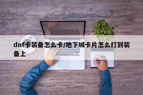 dnf卡装备怎么卡／地下城卡片怎么打到装备上