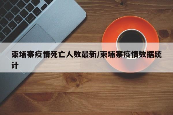 柬埔寨疫情死亡人数最新／柬埔寨疫情数据统计