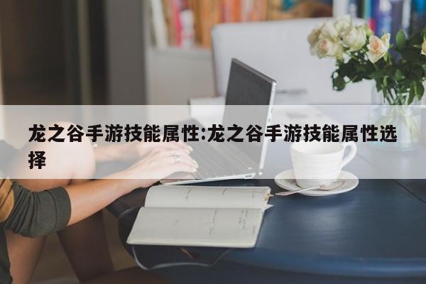 龙之谷手游技能属性：龙之谷手游技能属性选择