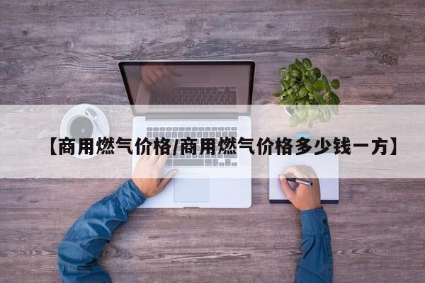 【商用燃气价格／商用燃气价格多少钱一方】