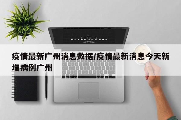 疫情最新广州消息数据／疫情最新消息今天新增病例广州