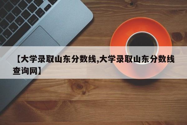 【大学录取山东分数线,大学录取山东分数线查询网】