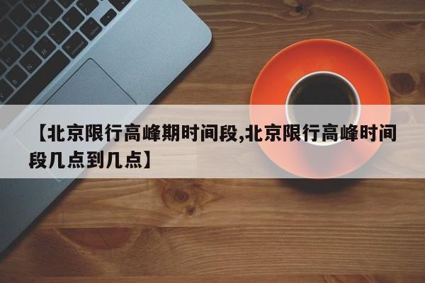 【北京限行高峰期时间段,北京限行高峰时间段几点到几点】