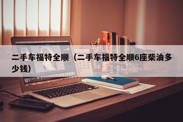 二手车福特全顺（二手车福特全顺6座柴油多少钱）