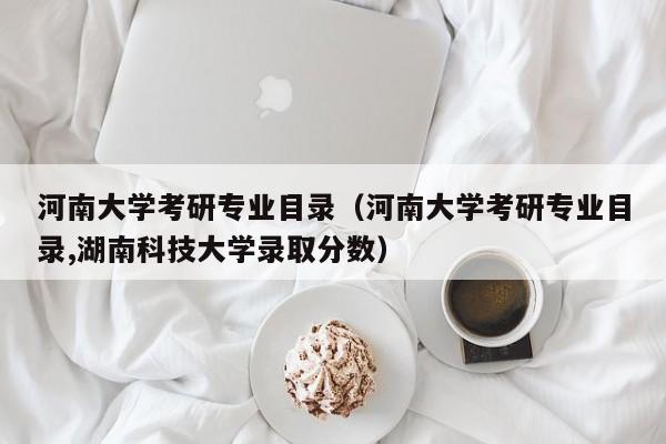 河南大学考研专业目录（河南大学考研专业目录,湖南科技大学录取分数）