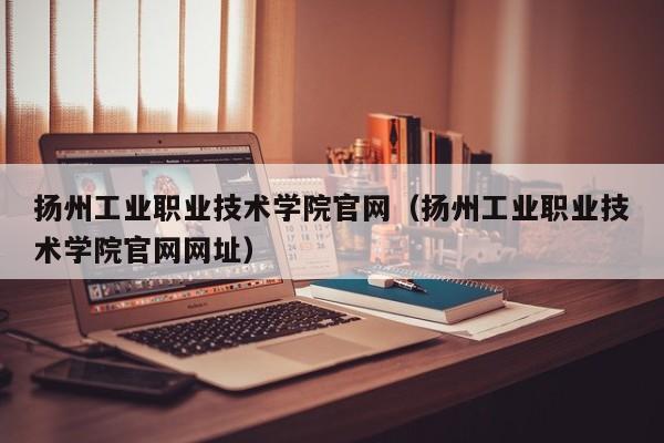 扬州工业职业技术学院官网（扬州工业职业技术学院官网网址）