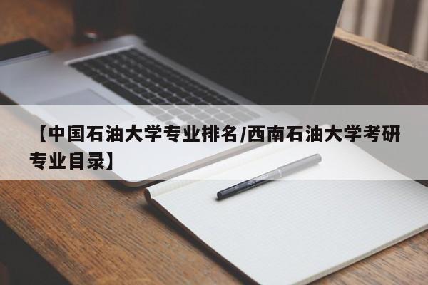 【中国石油大学专业排名／西南石油大学考研专业目录】
