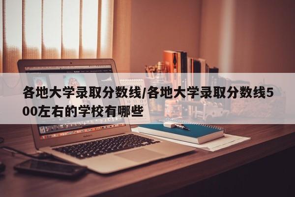 各地大学录取分数线／各地大学录取分数线500左右的学校有哪些