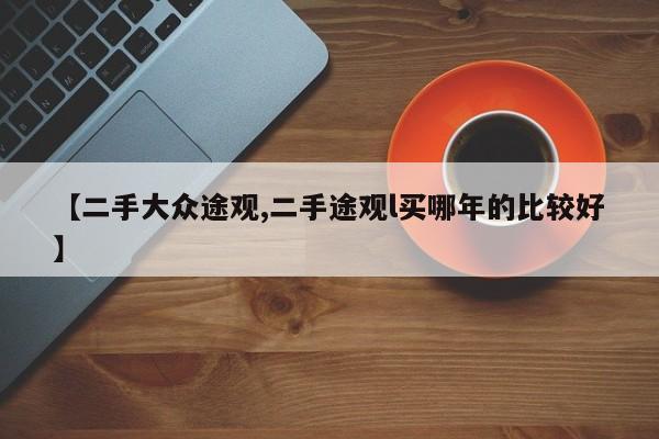 【二手大众途观,二手途观l买哪年的比较好】