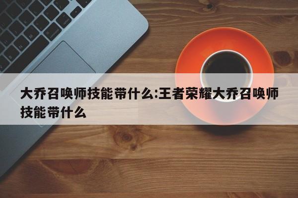 大乔召唤师技能带什么：王者荣耀大乔召唤师技能带什么