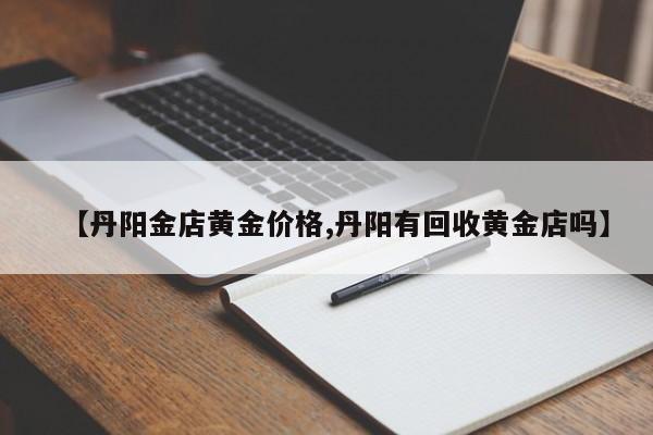 【丹阳金店黄金价格,丹阳有回收黄金店吗】