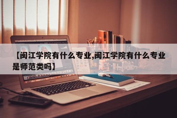 【闽江学院有什么专业,闽江学院有什么专业是师范类吗】
