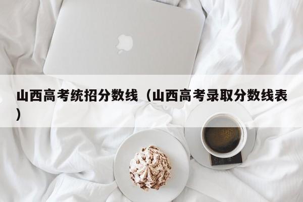 山西高考统招分数线（山西高考录取分数线表）