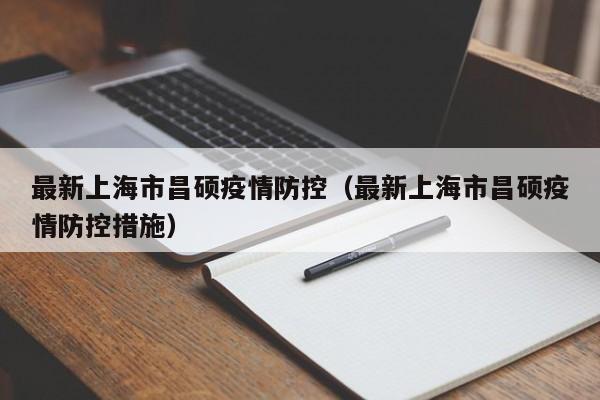 最新上海市昌硕疫情防控（最新上海市昌硕疫情防控措施）