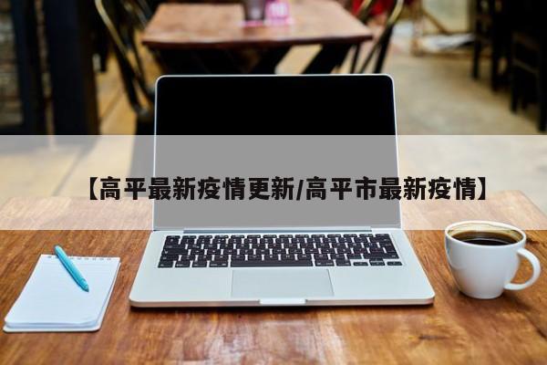 【高平最新疫情更新／高平市最新疫情】