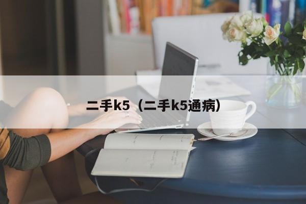 二手k5（二手k5通病）