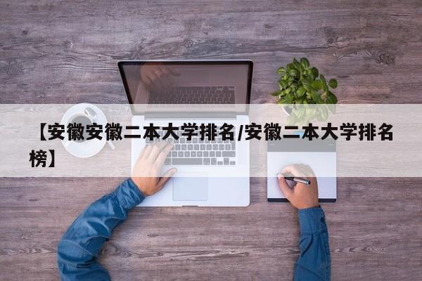 【安徽安徽二本大学排名／安徽二本大学排名榜】