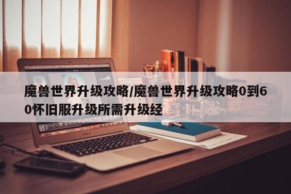 魔兽世界升级攻略／魔兽世界升级攻略0到60怀旧服升级所需升级经