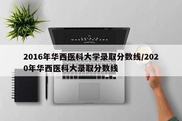 2016年华西医科大学录取分数线／2020年华西医科大录取分数线