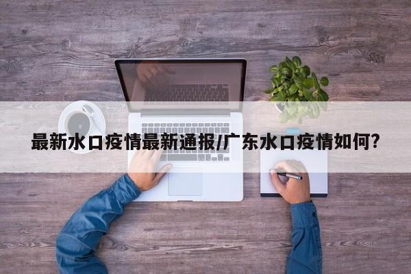 最新水口疫情最新通报／广东水口疫情如何？