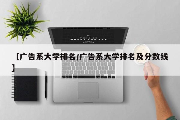 【广告系大学排名／广告系大学排名及分数线】
