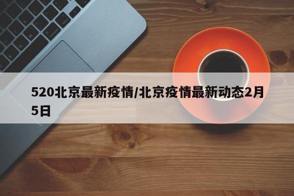 520北京最新疫情／北京疫情最新动态2月5日