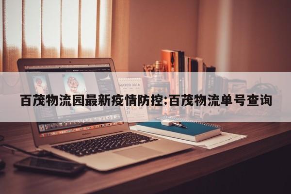 百茂物流园最新疫情防控：百茂物流单号查询