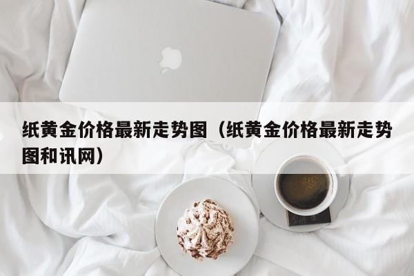 纸黄金价格最新走势图（纸黄金价格最新走势图和讯网）