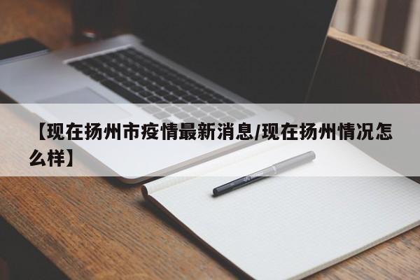 【现在扬州市疫情最新消息／现在扬州情况怎么样】