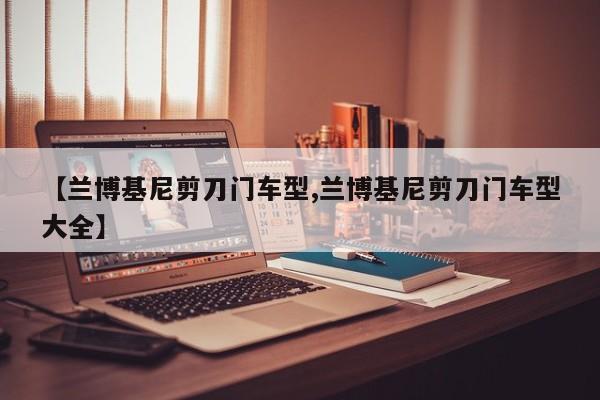 【兰博基尼剪刀门车型,兰博基尼剪刀门车型大全】