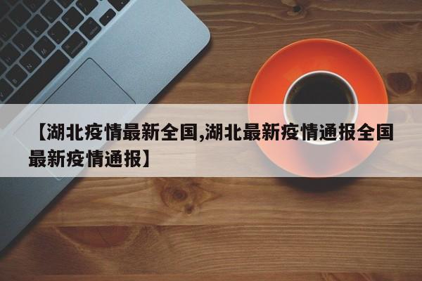 【湖北疫情最新全国,湖北最新疫情通报全国最新疫情通报】