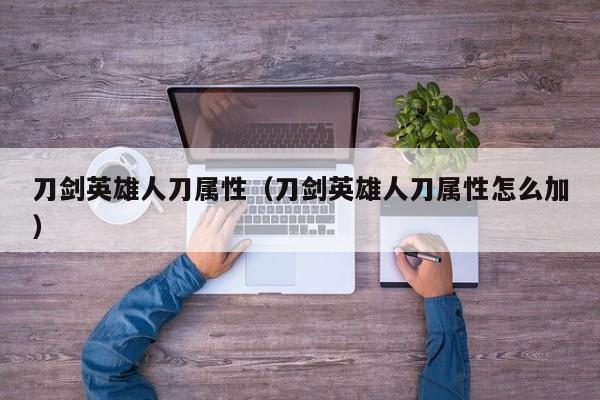 刀剑英雄人刀属性（刀剑英雄人刀属性怎么加）