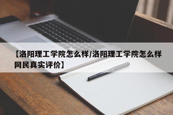 【洛阳理工学院怎么样／洛阳理工学院怎么样 网民真实评价】