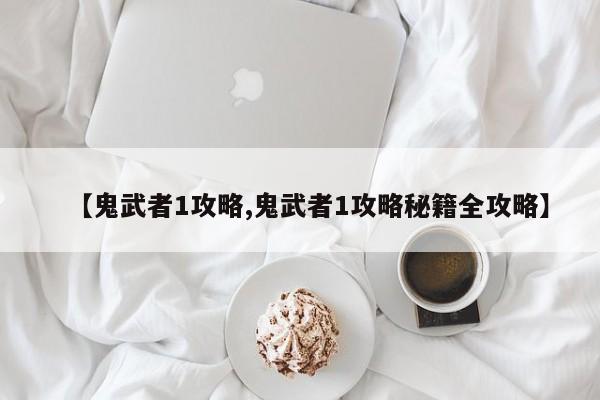 【鬼武者1攻略,鬼武者1攻略秘籍全攻略】