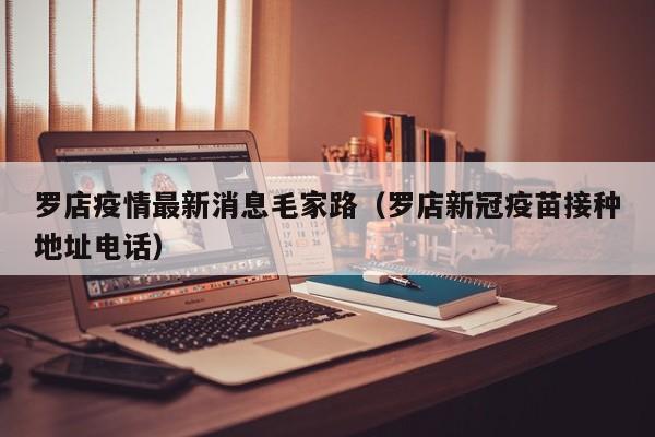 罗店疫情最新消息毛家路（罗店新冠疫苗接种地址电话）