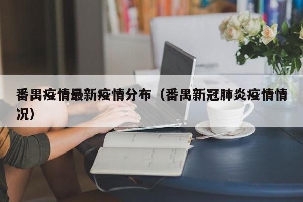 番禺疫情最新疫情分布（番禺新冠肺炎疫情情况）
