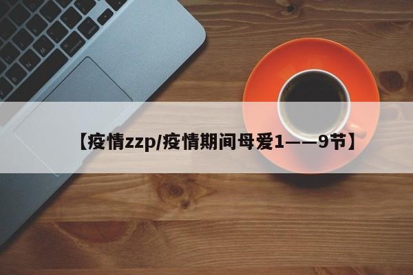 【疫情zzp／疫情期间母爱1――9节】
