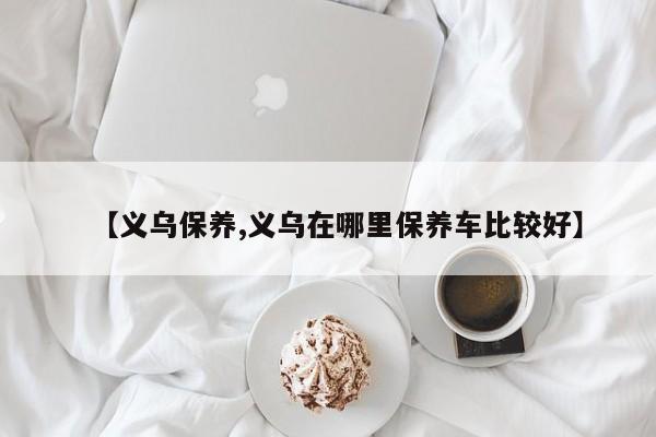 【义乌保养,义乌在哪里保养车比较好】