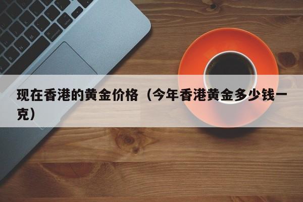 现在香港的黄金价格（今年香港黄金多少钱一克）