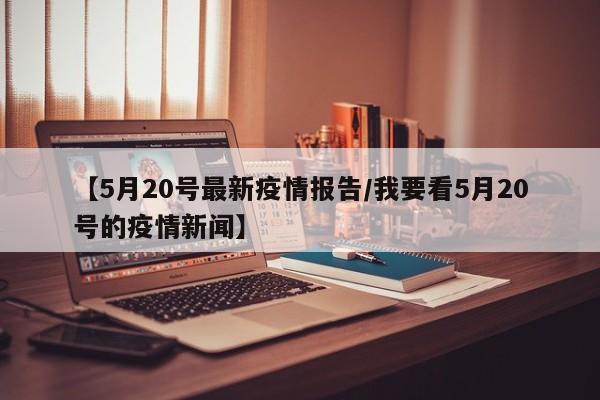 【5月20号最新疫情报告／我要看5月20号的疫情新闻】