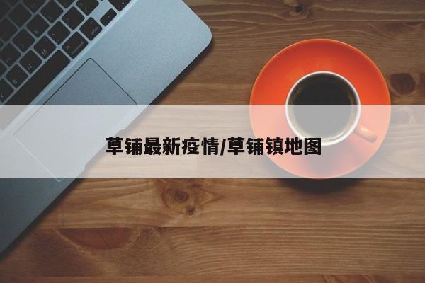草铺最新疫情／草铺镇地图